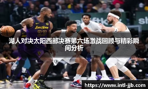 湖人对决太阳西部决赛第六场激战回顾与精彩瞬间分析